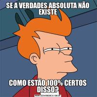 SE A VERDADES ABSOLUTA NÃO EXISTECOMO ESTÃO 100% CERTOS DISSO?