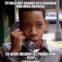 PETROLEIROS QUANDO DESCOBRIRAM UMA NOVA INVENÇÃOEU ACHO MELHOR ELE PARAR COM ISSO
