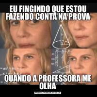 EU FINGINDO QUE ESTOU FAZENDO CONTA NA PROVAQUANDO A PROFESSORA ME OLHA