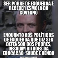 SER POBRE DE ESQUERDA É RECEBER ESMOLA DO GOVERNOENQUANTO AOS POLÍTICOS DE ESQUERDA QUE DIZ SER DEFENSOR DOS POBRES, DESVIAM BILHOES DA EDUCAÇÃO, SAÚDE E RENDA