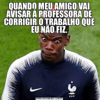 QUANDO MEU AMIGO VAI AVISAR À PROFESSORA DE CORRIGIR O TRABALHO QUE EU NÃO FIZ.