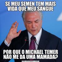 SE MEU SEMEN TEM MAIS VIDA QUE MEU SANGUEPOR QUE O MICHAEL TEMER NÃO ME DA UMA MAMADA?