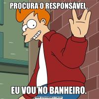PROCURA O RESPONSÁVEL.EU VOU NO BANHEIRO.