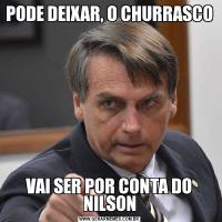 PODE DEIXAR, O CHURRASCO VAI SER POR CONTA DO NILSON