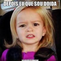 DEPOIS EU QUE SOU DOIDA