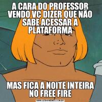 A CARA DO PROFESSOR VENDO VC DIZER QUE NÃO SABE ACESSAR A PLATAFORMAMAS FICA A NOITE INTEIRA NO FREE FIRE