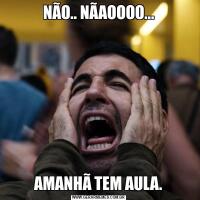 NÃO.. NÃAOOOO...AMANHÃ TEM AULA.