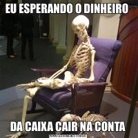 EU ESPERANDO O DINHEIRO  DA CAIXA CAIR NA CONTA 