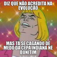 DIZ QUE NÃO ACREDITA NA EVOLUÇÃOMAS TÁ SE CAGANDO DE MEDO DA CEPA INDIANA NÉ BUNITIM