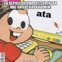 EU DEPOIS DE UMA PESSOA FALAR MAL DA OUTRA PARA MIM: