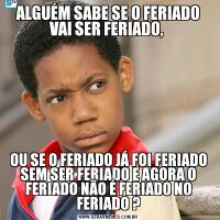 ALGUÉM SABE SE O FERIADO VAI SER FERIADO, OU SE O FERIADO JÁ FOI FERIADO SEM SER FERIADO E AGORA O FERIADO NÃO É FERIADO NO FERIADO ?