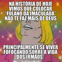 NA HISTÓRIA DE HOJE VIMOS QUE COLOCAR “FULANO DA IMACULADA” NÃO TE FAZ MAIS DE DEUSPRINCIPALMENTE SE VIVER FOFOCANDO SOBRE A VIDA DOS IRMÃOS. 