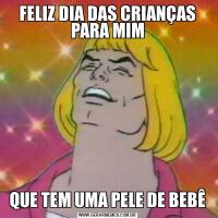 FELIZ DIA DAS CRIANÇAS PARA MIMQUE TEM UMA PELE DE BEBÊ