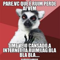 PARE,VC QUE É RUIM PERDE AI VEMTIME VEIO CANSADO,A INTERNET TA RUIM,LAG BLA BLA BLA....