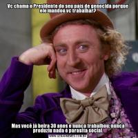 Vc chama o Presidente do seu país de genocida porque ele mandou vc trabalhar?Mas você já beira 30 anos e nunca trabalhou, nunca produziu nada é parasita social.