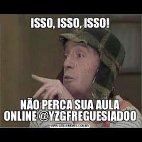 ISSO, ISSO, ISSO!NÃO PERCA SUA AULA ONLINE @YZGFREGUESIADOO