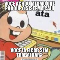 VOCE ACHOU MESMO QUE PORQUE O SISTEMA CAIUVOCE IA FICAR SEM TRABALHAR?