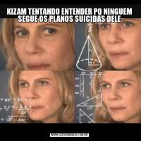 KIZAM TENTANDO ENTENDER PQ NINGUEM SEGUE OS PLANOS SUICIDAS DELE