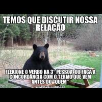 TEMOS QUE DISCUTIR NOSSA RELAÇÃO FLEXIONE O VERBO NA 3° PESSOA  OU FAÇA A CONCORDÂNCIA COM O TERMO QUE VEM ANTES DO 