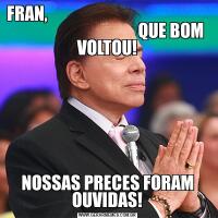 FRAN,                                                                                         QUE BOM VOLTOU!NOSSAS PRECES FORAM OUVIDAS!