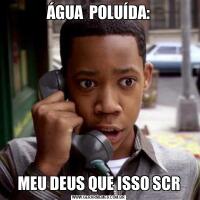 ÁGUA  POLUÍDA:MEU DEUS QUE ISSO SCR