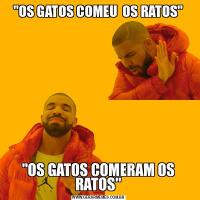 &QUOT;OS GATOS COMEU  OS RATOS&QUOT;&QUOT;OS GATOS COMERAM OS RATOS&QUOT;