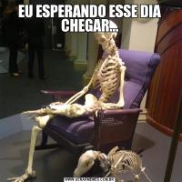 EU ESPERANDO ESSE DIA CHEGAR...