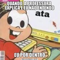 QUANDO  A PROFESSORA  EXPLICA E EU NAO ENTENDOEU POR DENTRO