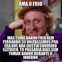 AMA O FRIOMAS TOMA BANHO FRIO NEM FERRANDO, SE VOLTASSEMOS PRA ERA QUE NÃO EXISTIA CHUVEIRO ELÉTRICO, TU PASSARIA DIAS SEM TOMAR BANHO DURANTE O INVERNO