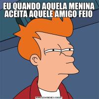 EU QUANDO AQUELA MENINA ACEITA AQUELE AMIGO FEIO