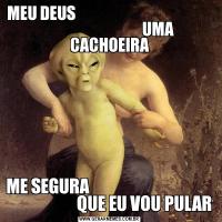 MEU DEUS                                                                                UMA CACHOEIRAME SEGURA                                                           QUE EU VOU PULAR