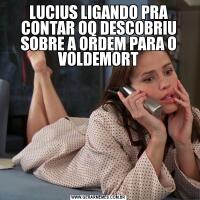 LUCIUS LIGANDO PRA CONTAR OQ DESCOBRIU SOBRE A ORDEM PARA O VOLDEMORT