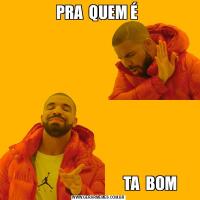 PRA  QUEM É                                    TA  BOM 