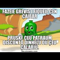 FAZEIE GREVIS I FIQUEIE ÇEN ÇAIBARPRUSKE ÇEU PATRAUM DISCONTÔ DINHELU DU ÇEU ÇALARIU.
