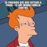 EU FINGINDO QUE NÃO ENTENDI A PIADA +18 QUE MINHA FAMÍLIA CONTOU