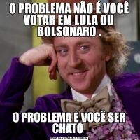 O PROBLEMA NÃO É VOCÊ VOTAR EM LULA OU BOLSONARO .O PROBLEMA É VOCÊ SER CHATO 