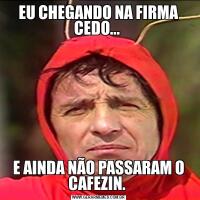 EU CHEGANDO NA FIRMA CEDO... E AINDA NÃO PASSARAM O CAFEZIN. 