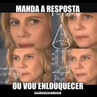 MANDA A RESPOSTAOU VOU ENLOUQUECER