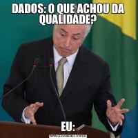 DADOS: O QUE ACHOU DA QUALIDADE?EU: