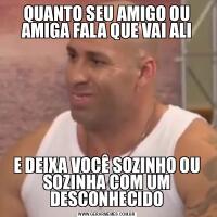 QUANTO SEU AMIGO OU AMIGA FALA QUE VAI ALIE DEIXA VOCÊ SOZINHO OU SOZINHA COM UM DESCONHECIDO