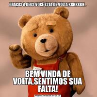 GRAÇAS A DEUS VOCÊ ESTA DE VOLTA KKKKKKK..BEM VINDA DE VOLTA,SENTIMOS SUA FALTA!