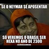 SE O NEYMAR SE APOSENTARSÓ VEREMOS O BRASIL SER HEXA NO ANO DE 2300