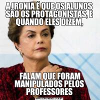 A IRONIA É QUE OS ALUNOS SÃO OS PROTAGONISTAS, E QUANDO ELES DIZEM, FALAM QUE FORAM MANIPULADOS PELOS PROFESSORES