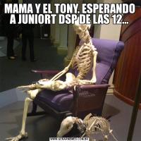 MAMA Y EL TONY. ESPERANDO A JUNIORT DSP DE LAS 12...