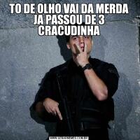 TO DE OLHO VAI DA MERDA JA PASSOU DE 3 CRACUDINHA