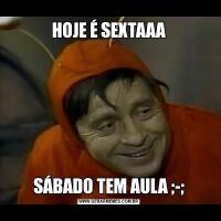 HOJE É SEXTAAASÁBADO TEM AULA ;-;