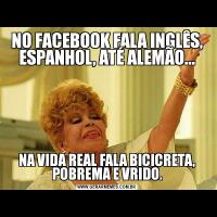 NO FACEBOOK FALA INGLÊS, ESPANHOL, ATÉ ALEMÃO...NA VIDA REAL FALA BICICRETA, POBREMA E VRIDO.