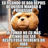 EU FICANDO DE BOA DEPOIS DE QUERER MANDAR O PROFESSOR IR TOMAR NO CU MAS TENHO QUE SER RESPEITOSO DIFERENTE DO JOÃO