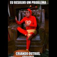 EU RESOLVO UM PROBLEMACRIANDO OUTROS.