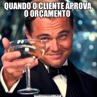QUANDO O CLIENTE APROVA O ORÇAMENTO 